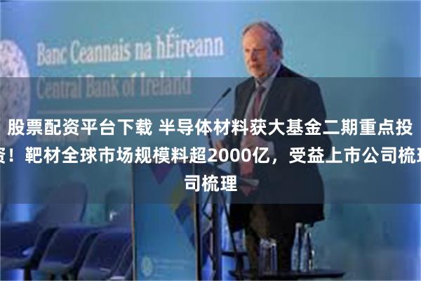 股票配资平台下载 半导体材料获大基金二期重点投资！靶材全球市场规模料超2000亿，受益上市公司梳理