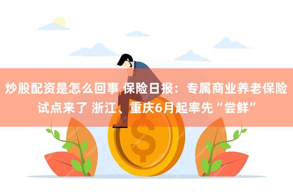 炒股配资是怎么回事 保险日报：专属商业养老保险试点来了 浙江、重庆6月起率先“尝鲜”