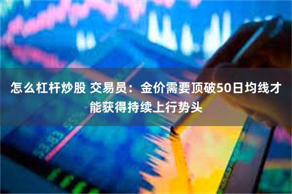 怎么杠杆炒股 交易员：金价需要顶破50日均线才能获得持续上行势头