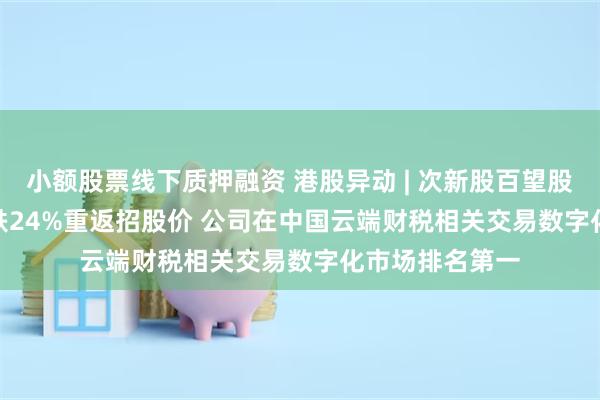 小额股票线下质押融资 港股异动 | 次新股百望股份(06657)现跌24%重返招股价 公司在中国云端财税相关交易数字化市场排名第一