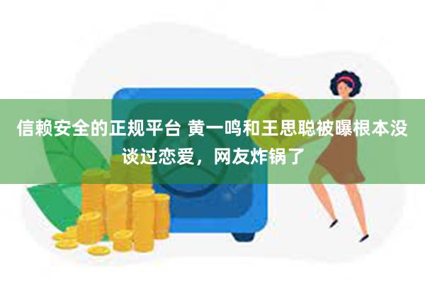 信赖安全的正规平台 黄一鸣和王思聪被曝根本没谈过恋爱，网友炸锅了