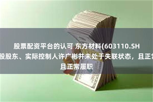 股票配资平台的认可 东方材料(603110.SH)：控股股东、实际控制人许广彬并未处于失联状态，且正常履职