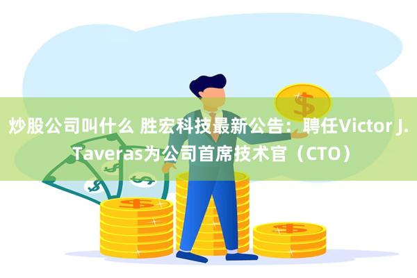 炒股公司叫什么 胜宏科技最新公告：聘任Victor J. Taveras为公司首席技术官（CTO）