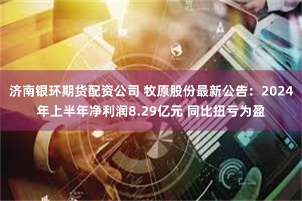 济南银环期货配资公司 牧原股份最新公告：2024年上半年净利润8.29亿元 同比扭亏为盈