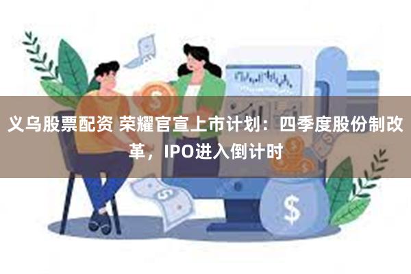 义乌股票配资 荣耀官宣上市计划：四季度股份制改革，IPO进入倒计时