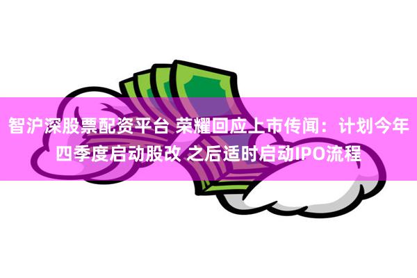 智沪深股票配资平台 荣耀回应上市传闻：计划今年四季度启动股改 之后适时启动IPO流程