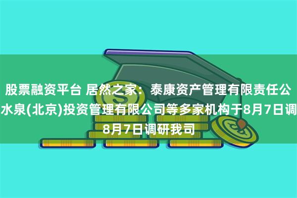 股票融资平台 居然之家：泰康资产管理有限责任公司、淡水泉(北京)投资管理有限公司等多家机构于8月7日调研我司