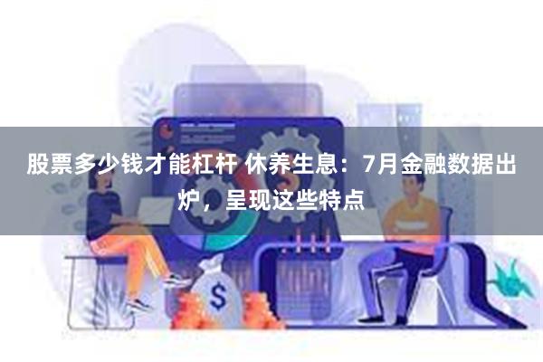 股票多少钱才能杠杆 休养生息：7月金融数据出炉，呈现这些特点