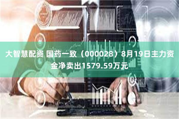 大智慧配资 国药一致（000028）8月19日主力资金净卖出1579.59万元