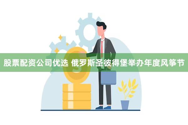 股票配资公司优选 俄罗斯圣彼得堡举办年度风筝节