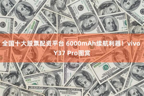 全国十大股票配资平台 6000mAh续航利器！vivo Y37 Pro图赏