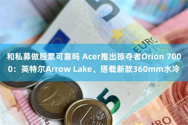 和私募做股票可靠吗 Acer推出掠夺者Orion 7000：英特尔Arrow Lake、搭载新款360mm水冷