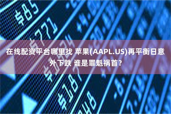 在线配资平台哪里找 苹果(AAPL.US)再平衡日意外下跌 谁是罪魁祸首？