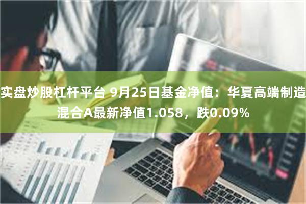 实盘炒股杠杆平台 9月25日基金净值：华夏高端制造混合A最新净值1.058，跌0.09%