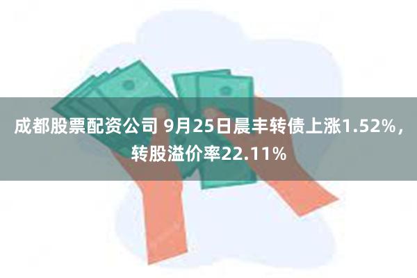 成都股票配资公司 9月25日晨丰转债上涨1.52%，转股溢价率22.11%