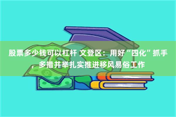 股票多少钱可以杠杆 文登区：用好“四化”抓手，多措并举扎实推进移风易俗工作