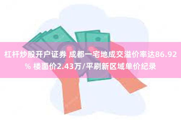 杠杆炒股开户证券 成都一宅地成交溢价率达86.92% 楼面价2.43万/平刷新区域单价纪录