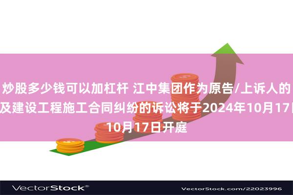 炒股多少钱可以加杠杆 江中集团作为原告/上诉人的1起涉及建设工程施工合同纠纷的诉讼将于2024年10月17日开庭