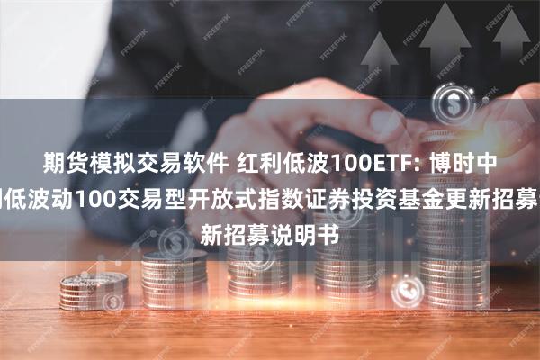 期货模拟交易软件 红利低波100ETF: 博时中证红利低波动100交易型开放式指数证券投资基金更新招募说明书