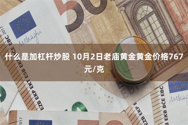 什么是加杠杆炒股 10月2日老庙黄金黄金价格767元/克