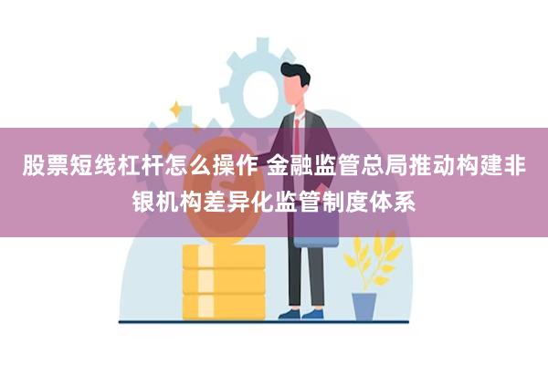 股票短线杠杆怎么操作 金融监管总局推动构建非银机构差异化监管制度体系