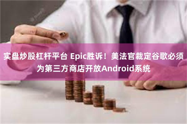 实盘炒股杠杆平台 Epic胜诉！美法官裁定谷歌必须为第三方商店开放Android系统