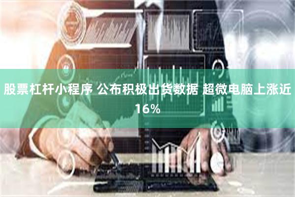 股票杠杆小程序 公布积极出货数据 超微电脑上涨近16%