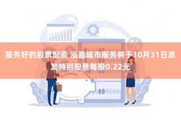 服务好的股票配资 泓盈城市服务将于10月31日派发特别股息每股0.22元