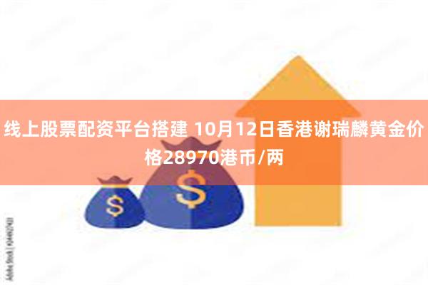 线上股票配资平台搭建 10月12日香港谢瑞麟黄金价格28970港币/两