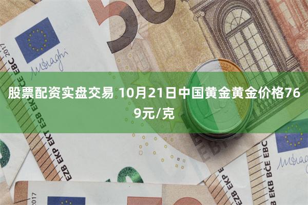 股票配资实盘交易 10月21日中国黄金黄金价格769元/克