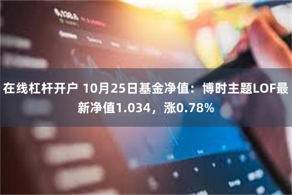 在线杠杆开户 10月25日基金净值：博时主题LOF最新净值1.034，涨0.78%