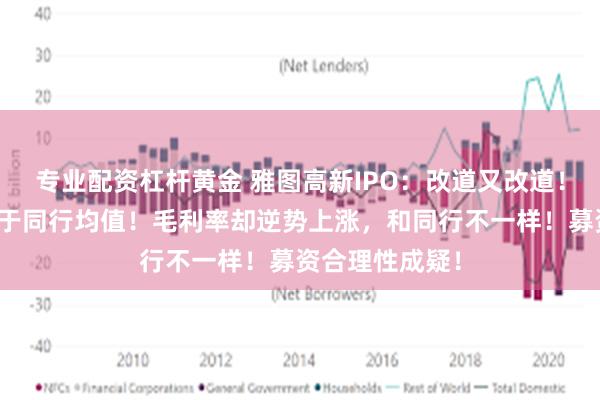 专业配资杠杆黄金 雅图高新IPO：改道又改道！研发费用率低于同行均值！毛利率却逆势上涨，和同行不一样！募资合理性成疑！