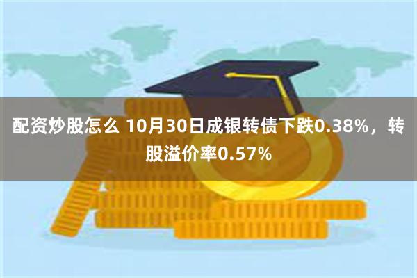 配资炒股怎么 10月30日成银转债下跌0.38%，转股溢价率0.57%