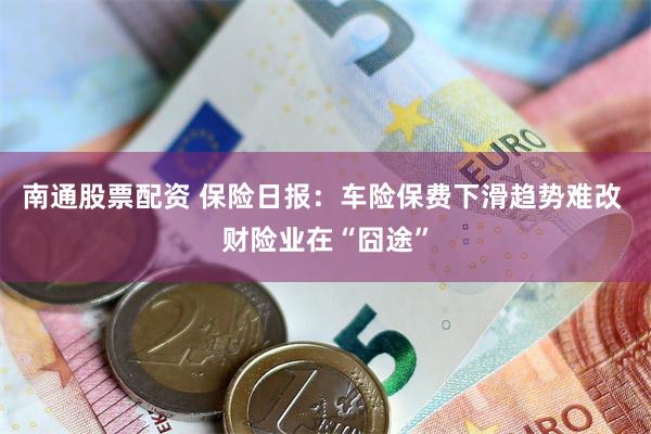 南通股票配资 保险日报：车险保费下滑趋势难改 财险业在“囧途”