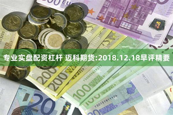 专业实盘配资杠杆 迈科期货:2018.12.18早评精要