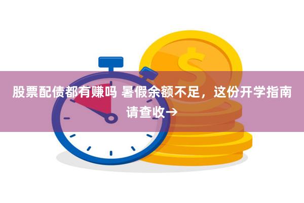 股票配债都有赚吗 暑假余额不足，这份开学指南请查收→