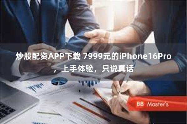 炒股配资APP下载 7999元的iPhone16Pro，上手体验，只说真话