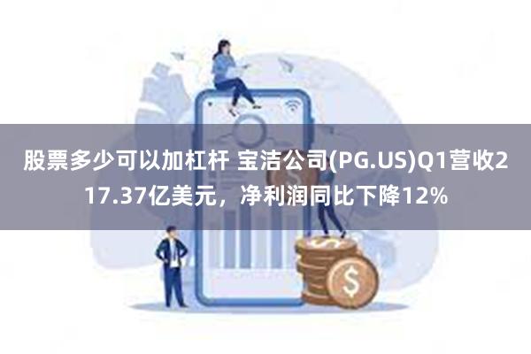 股票多少可以加杠杆 宝洁公司(PG.US)Q1营收217.37亿美元，净利润同比下降12%