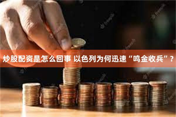 炒股配资是怎么回事 以色列为何迅速“鸣金收兵”？