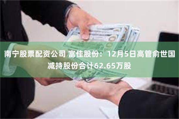 南宁股票配资公司 富佳股份：12月5日高管俞世国减持股份合计62.65万股