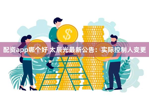 配资app哪个好 太辰光最新公告：实际控制人变更