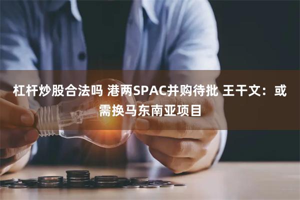 杠杆炒股合法吗 港两SPAC并购待批 王干文：或需换马东南亚项目