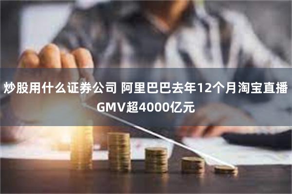 炒股用什么证券公司 阿里巴巴去年12个月淘宝直播GMV超4000亿元