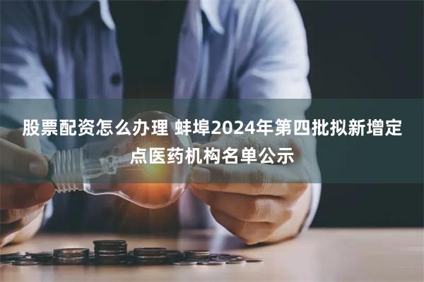 股票配资怎么办理 蚌埠2024年第四批拟新增定点医药机构名单公示