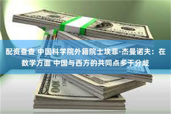 配资查查 中国科学院外籍院士埃菲·杰曼诺夫：在数学方面 中国与西方的共同点多于分歧