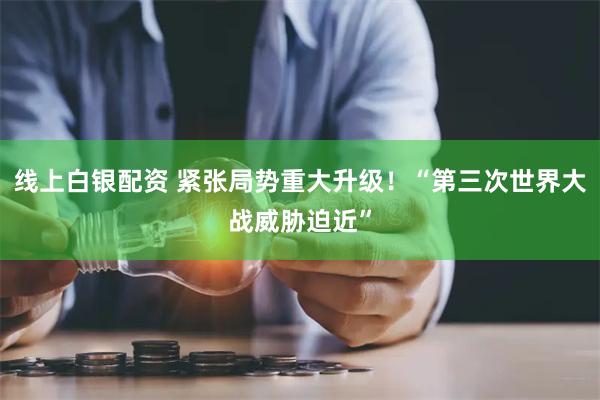 线上白银配资 紧张局势重大升级！“第三次世界大战威胁迫近”