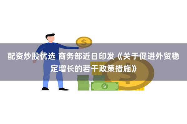 配资炒股优选 商务部近日印发《关于促进外贸稳定增长的若干政策措施》