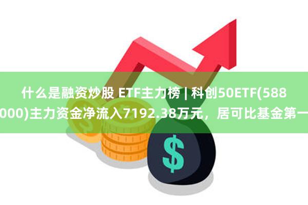 什么是融资炒股 ETF主力榜 | 科创50ETF(588000)主力资金净流入7192.38万元，居可比基金第一