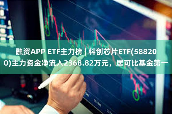 融资APP ETF主力榜 | 科创芯片ETF(588200)主力资金净流入2368.82万元，居可比基金第一