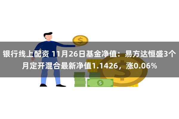 银行线上配资 11月26日基金净值：易方达恒盛3个月定开混合最新净值1.1426，涨0.06%